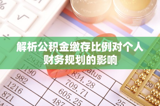 黟县解析公积金缴存比例对个人财务规划的影响