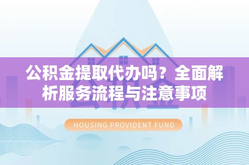 黟县公积金提取代办吗？全面解析服务流程与注意事项