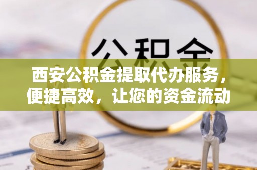 黟县西安公积金提取代办服务，便捷高效，让您的资金流动无忧
