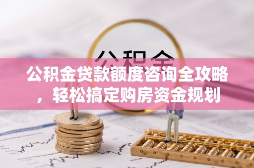 黟县公积金贷款额度咨询全攻略，轻松搞定购房资金规划