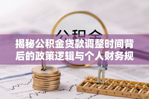 黟县揭秘公积金贷款调整时间背后的政策逻辑与个人财务规划