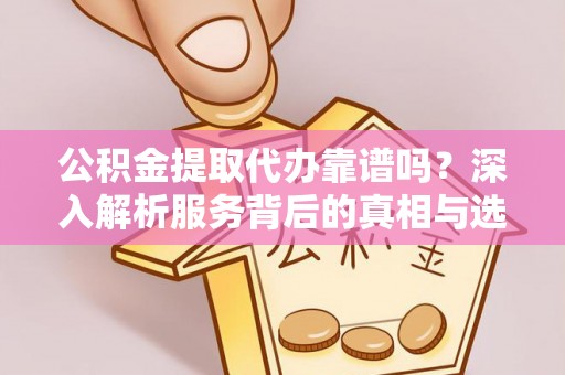 黟县公积金提取代办靠谱吗？深入解析服务背后的真相与选择指南