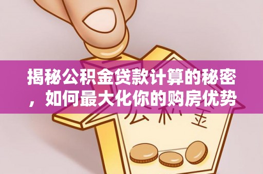 黟县揭秘公积金贷款计算的秘密，如何最大化你的购房优势