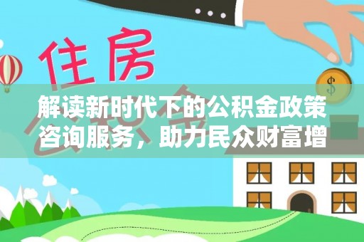 黟县解读新时代下的公积金政策咨询服务，助力民众财富增值与安居梦想