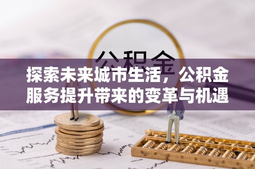 黟县探索未来城市生活，公积金服务提升带来的变革与机遇