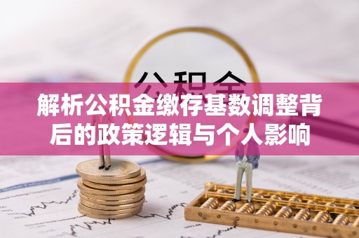 黟县解析公积金缴存基数调整背后的政策逻辑与个人影响