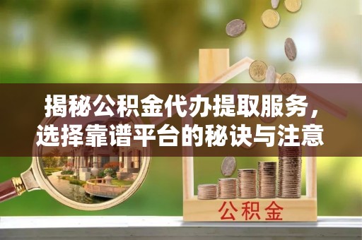 黟县揭秘公积金代办提取服务，选择靠谱平台的秘诀与注意事项
