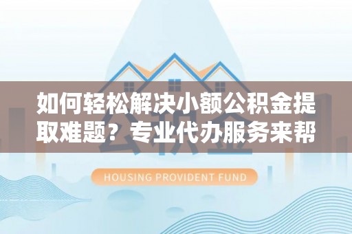 黟县如何轻松解决小额公积金提取难题？专业代办服务来帮忙