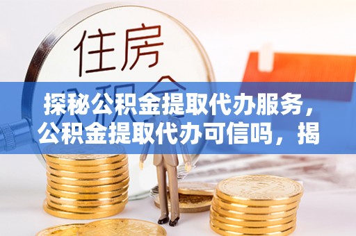 黟县探秘公积金提取代办服务，公积金提取代办可信吗，揭秘真相与选择指南