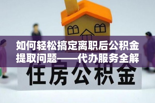 黟县如何轻松搞定离职后公积金提取问题——代办服务全解析