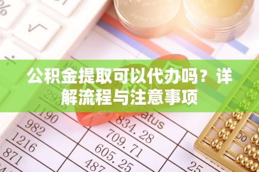 黟县公积金提取可以代办吗？详解流程与注意事项