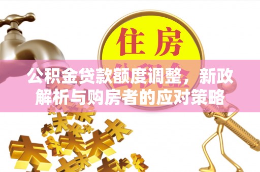 黟县公积金贷款额度调整，新政解析与购房者的应对策略