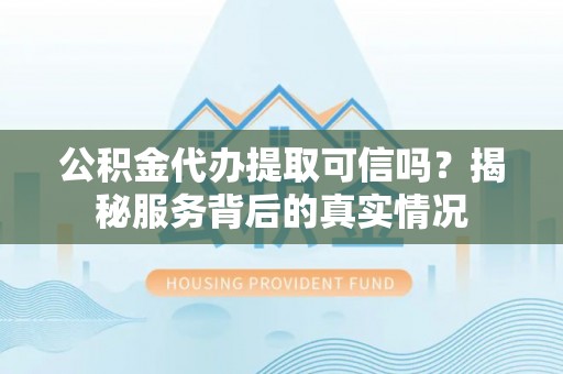 黟县公积金代办提取可信吗？揭秘服务背后的真实情况