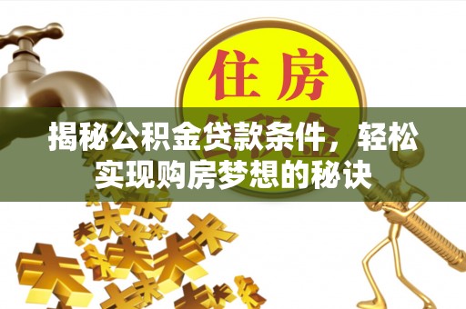 黟县揭秘公积金贷款条件，轻松实现购房梦想的秘诀