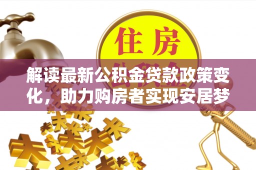 黟县解读最新公积金贷款政策变化，助力购房者实现安居梦想