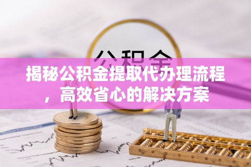 黟县揭秘公积金提取代办理流程，高效省心的解决方案