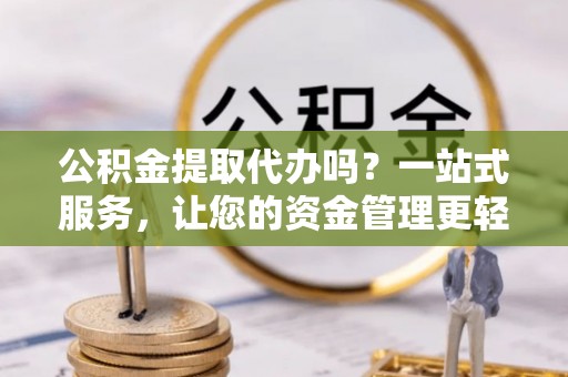 黟县公积金提取代办吗？一站式服务，让您的资金管理更轻松
