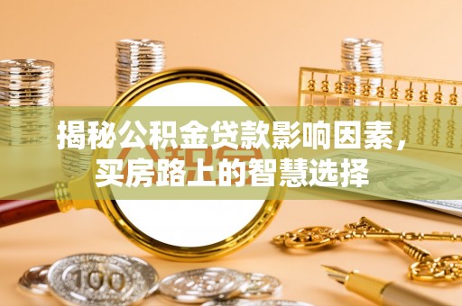 黟县揭秘公积金贷款影响因素，买房路上的智慧选择