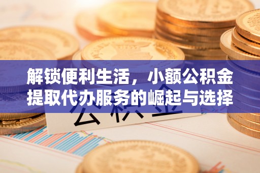 黟县解锁便利生活，小额公积金提取代办服务的崛起与选择