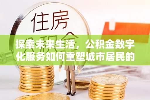 黟县探索未来生活，公积金数字化服务如何重塑城市居民的财务管理