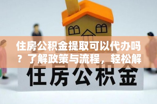 黟县住房公积金提取可以代办吗？了解政策与流程，轻松解决疑惑