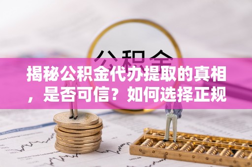 黟县揭秘公积金代办提取的真相，是否可信？如何选择正规服务？