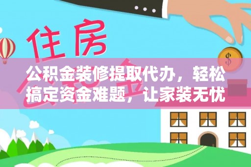 黟县公积金装修提取代办，轻松搞定资金难题，让家装无忧