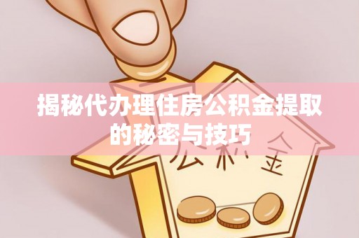 黟县揭秘代办理住房公积金提取的秘密与技巧