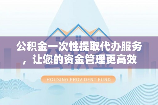 黟县公积金一次性提取代办服务，让您的资金管理更高效