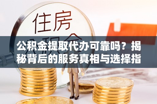 黟县公积金提取代办可靠吗？揭秘背后的服务真相与选择指南