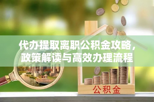 黟县代办提取离职公积金攻略，政策解读与高效办理流程