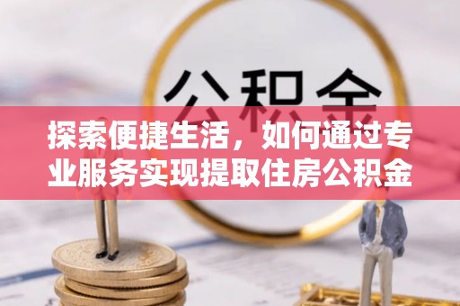 黟县探索便捷生活，如何通过专业服务实现提取住房公积金代办