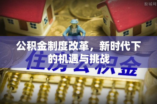 黟县公积金制度改革，新时代下的机遇与挑战