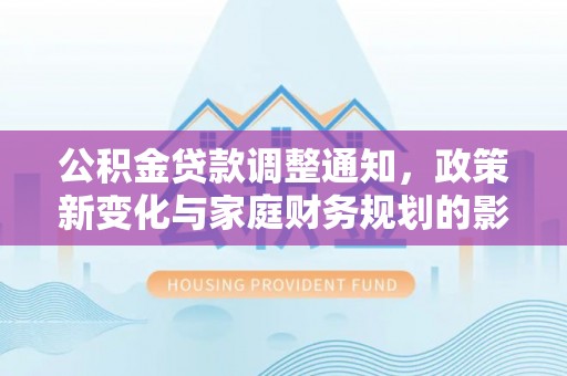 黟县公积金贷款调整通知，政策新变化与家庭财务规划的影响
