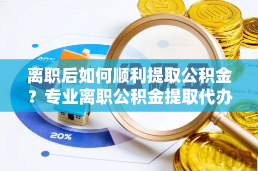 黟县离职后如何顺利提取公积金？专业离职公积金提取代办服务指南