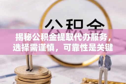 黟县揭秘公积金提取代办服务，选择需谨慎，可靠性是关键
