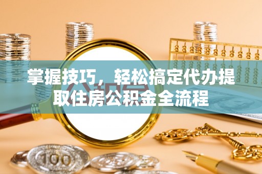 黟县掌握技巧，轻松搞定代办提取住房公积金全流程