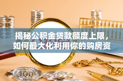 黟县揭秘公积金贷款额度上限，如何最大化利用你的购房资金？