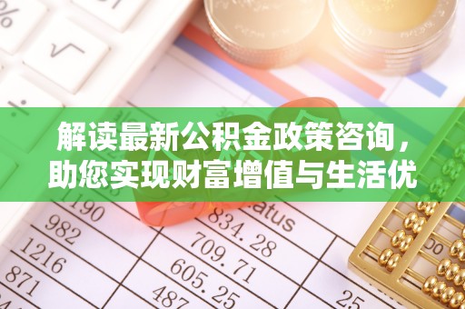 黟县解读最新公积金政策咨询，助您实现财富增值与生活优化