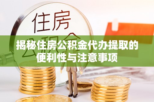 黟县揭秘住房公积金代办提取的便利性与注意事项