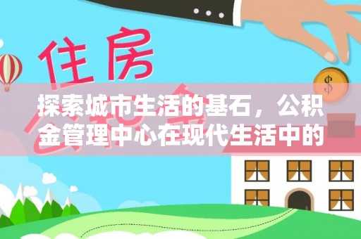 黟县探索城市生活的基石，公积金管理中心在现代生活中的重要角色