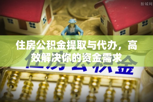黟县住房公积金提取与代办，高效解决你的资金需求