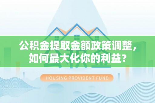 黟县公积金提取金额政策调整，如何最大化你的利益？