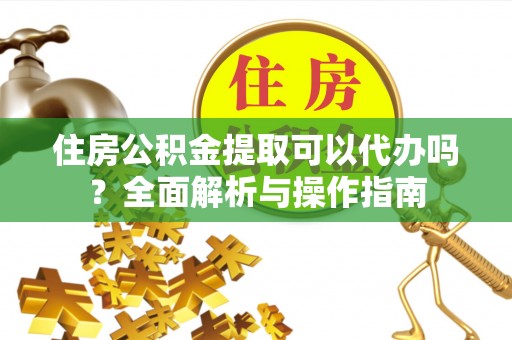 黟县住房公积金提取可以代办吗？全面解析与操作指南