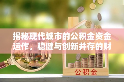 黟县揭秘现代城市的公积金资金运作，稳健与创新并存的财富管理之道