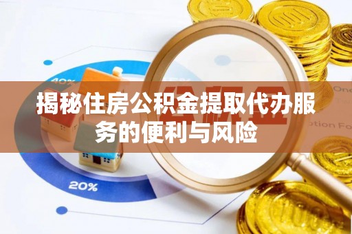 黟县揭秘住房公积金提取代办服务的便利与风险