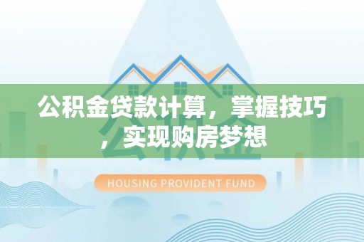 黟县公积金贷款计算，掌握技巧，实现购房梦想