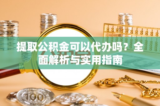 黟县提取公积金可以代办吗？全面解析与实用指南