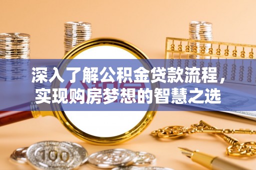 黟县深入了解公积金贷款流程，实现购房梦想的智慧之选