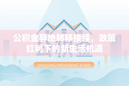 黟县公积金异地转移接续，政策红利下的新生活机遇